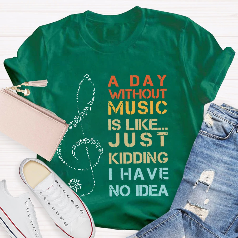 A Day Without Music Is Like Just Kidding I Have No Idea T-shirt