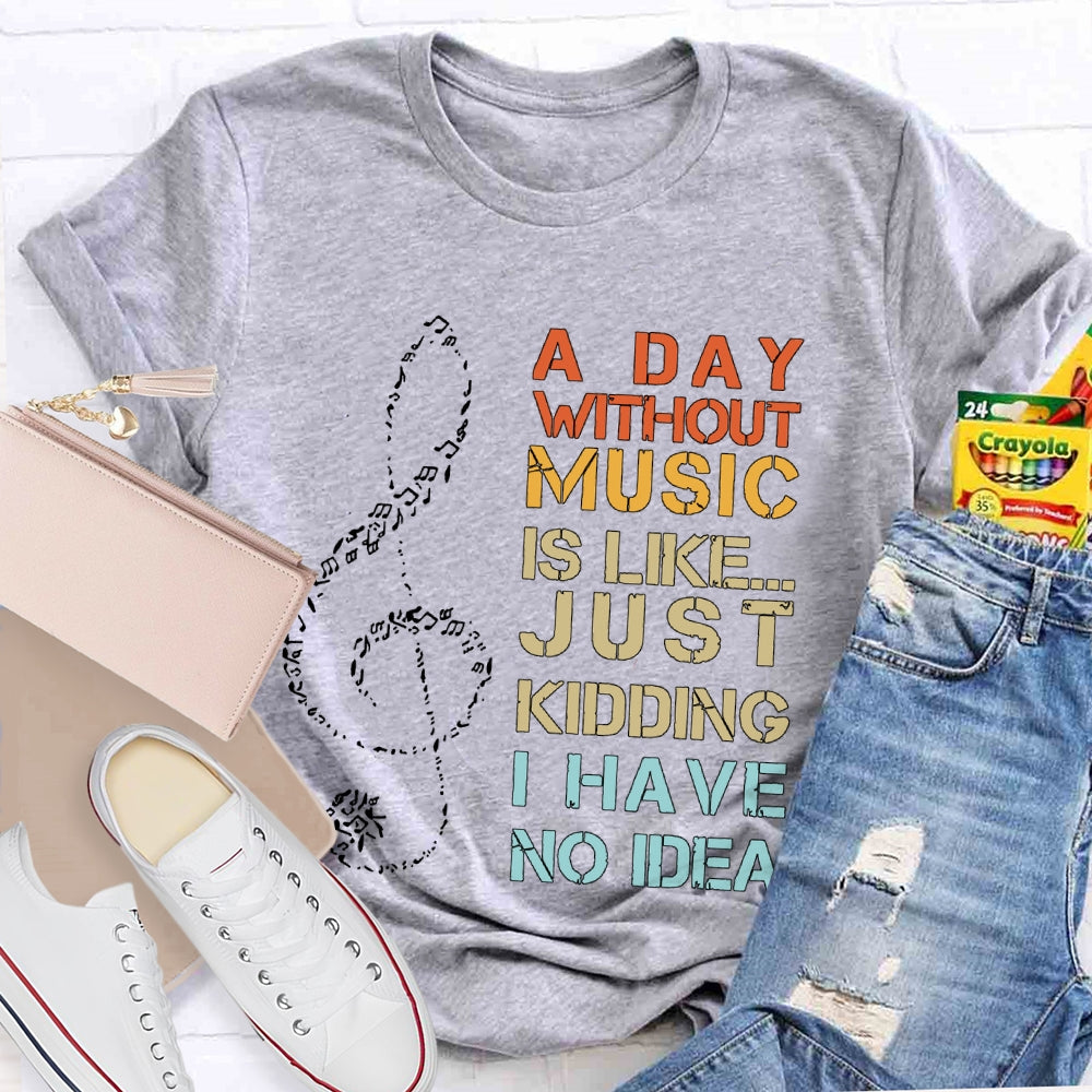 A Day Without Music Is Like Just Kidding I Have No Idea T-shirt