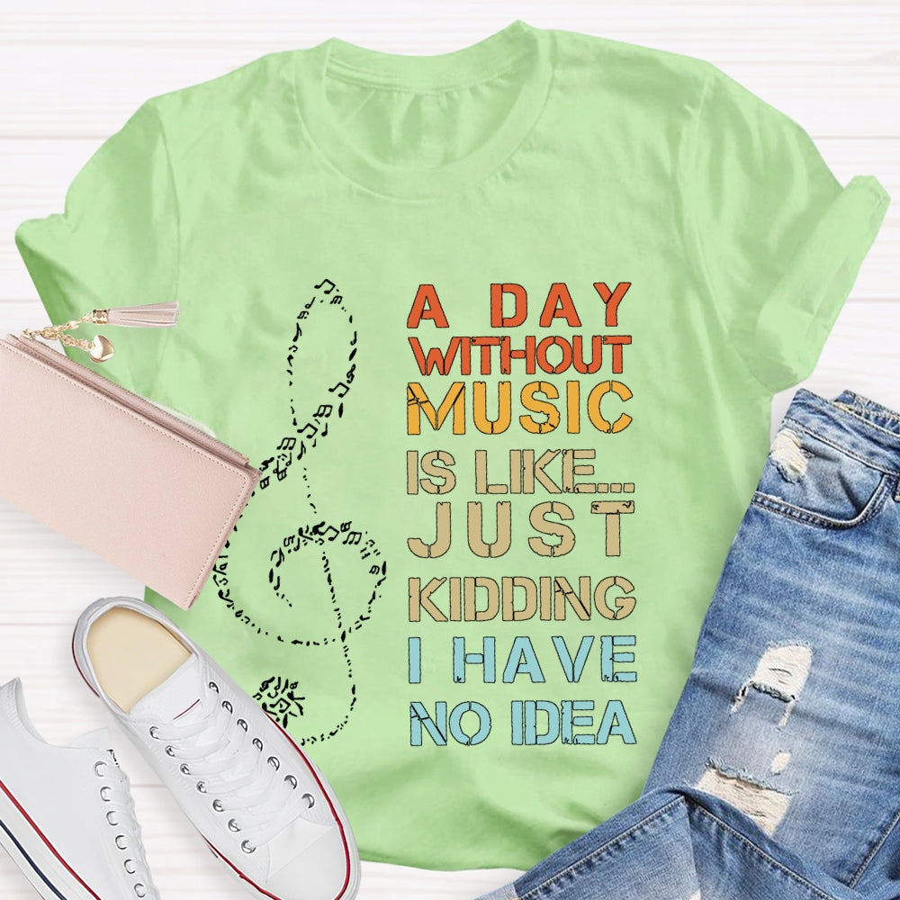 A Day Without Music Is Like Just Kidding I Have No Idea T-shirt
