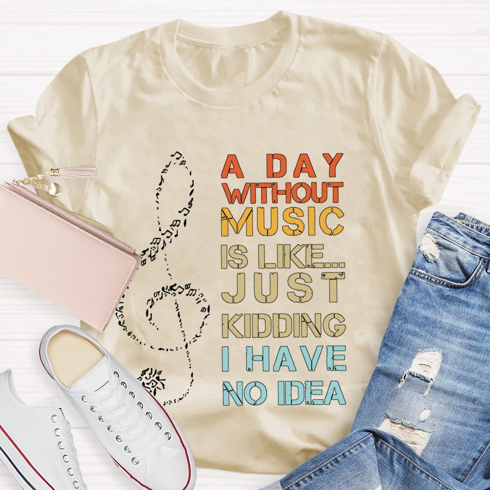 A Day Without Music Is Like Just Kidding I Have No Idea T-shirt