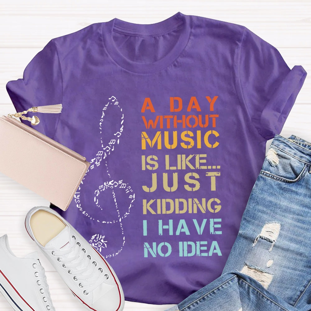 A Day Without Music Is Like Just Kidding I Have No Idea T-shirt