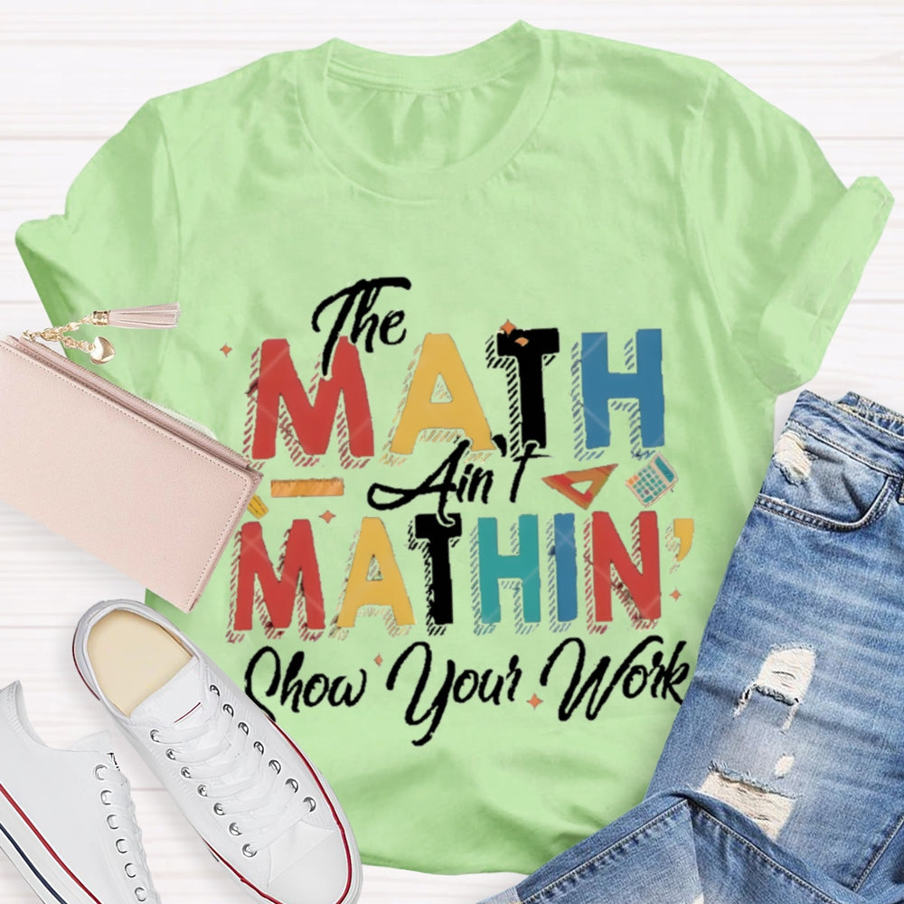 The Math Ain'T Mathing Show Your Work Math Teacher T-shirt