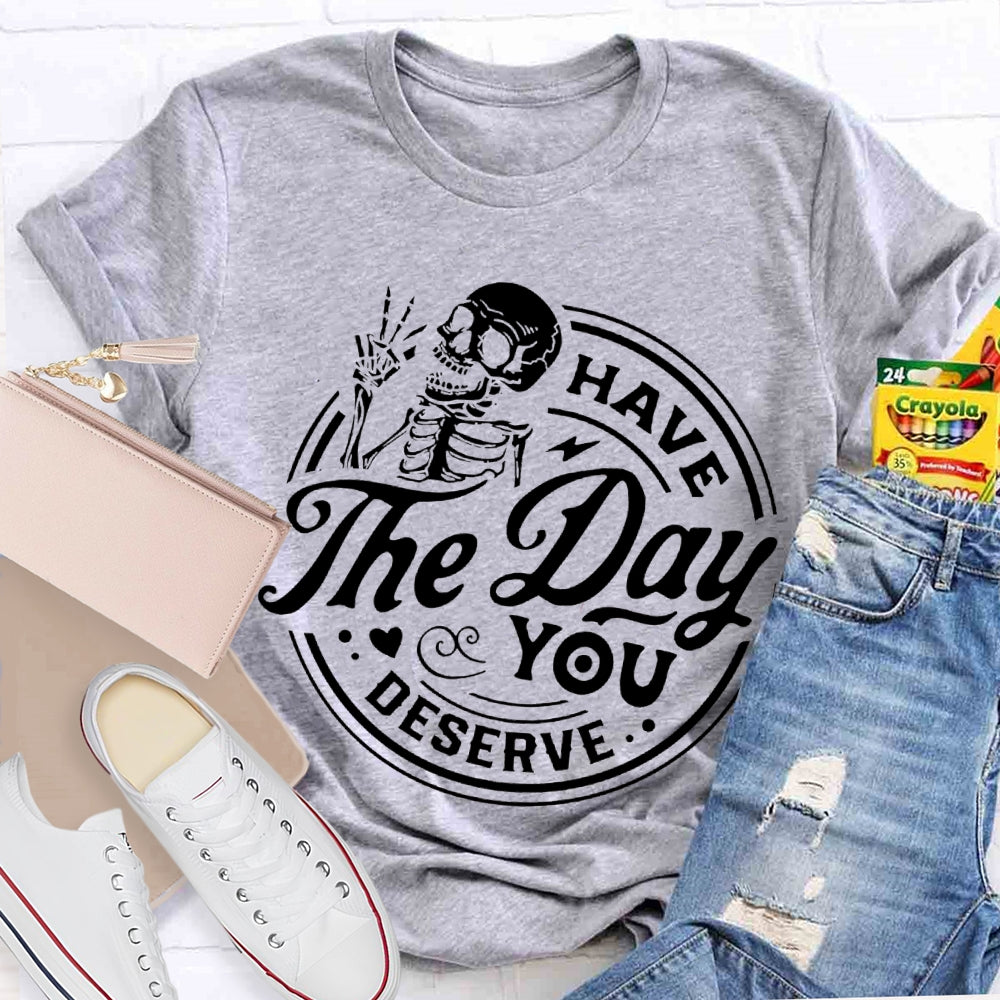 Have The Day You Deserve T-shirt