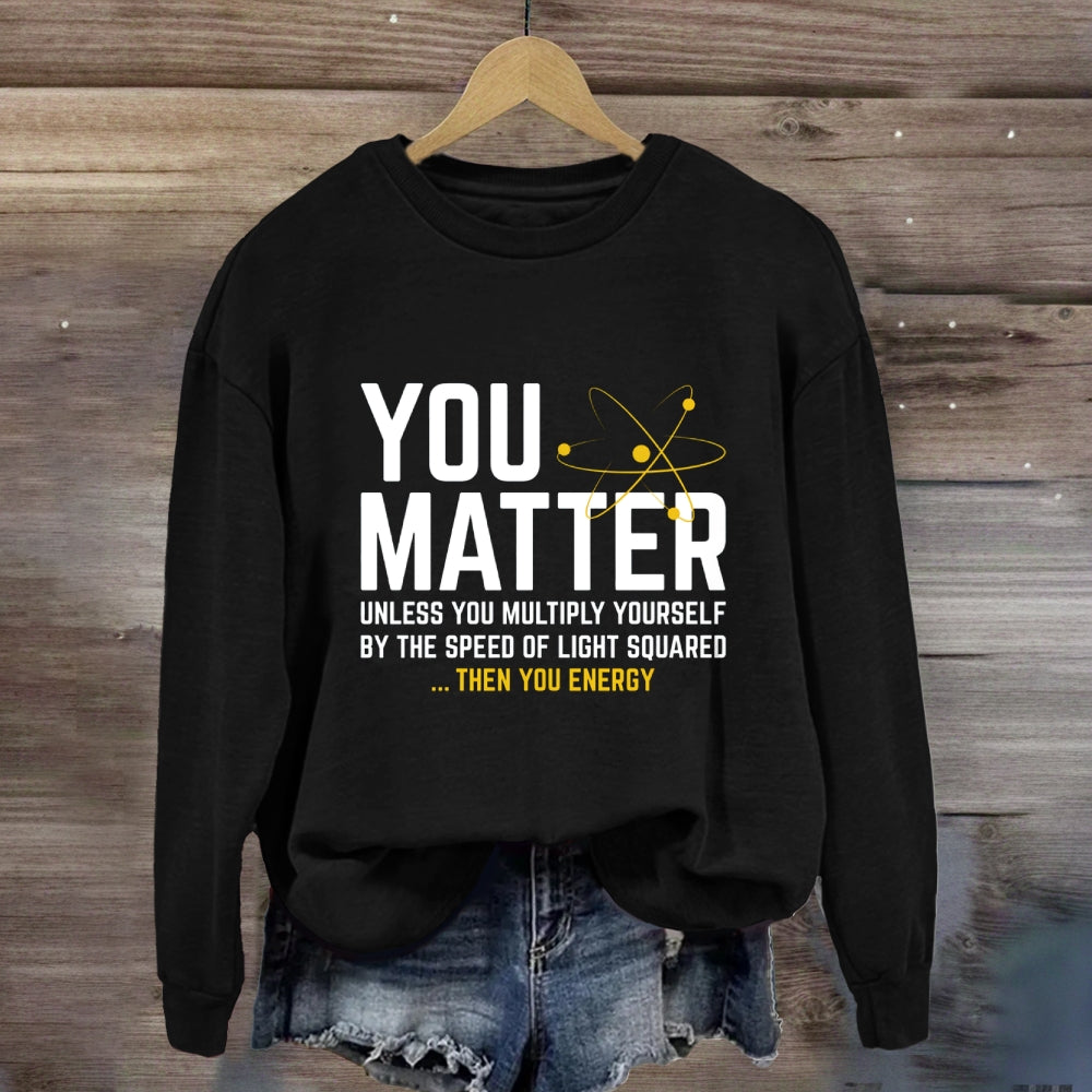 You Matter Unless You Multiply Yourself Be The Speed Of Light Squared Then You Energy Sweatshirt