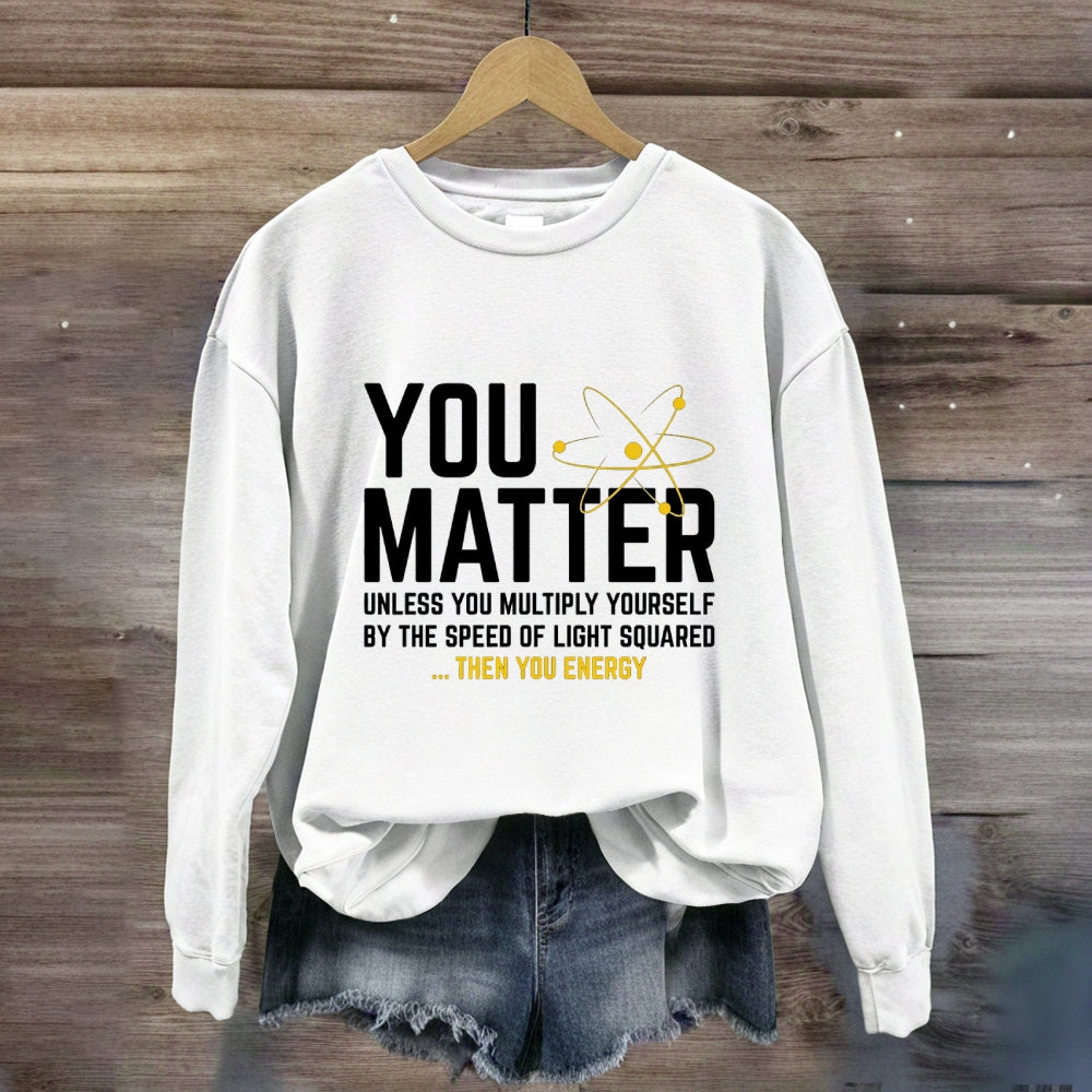 You Matter Unless You Multiply Yourself Be The Speed Of Light Squared Then You Energy Sweatshirt