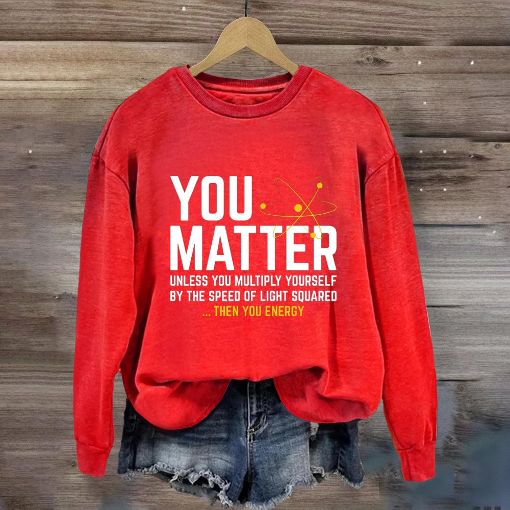 You Matter Unless You Multiply Yourself Be The Speed Of Light Squared Then You Energy Sweatshirt