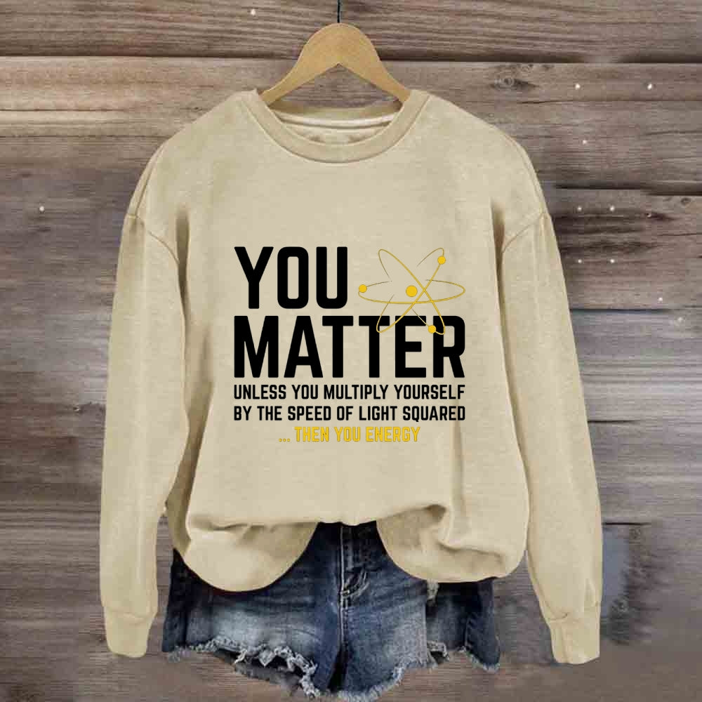 You Matter Unless You Multiply Yourself Be The Speed Of Light Squared Then You Energy Sweatshirt