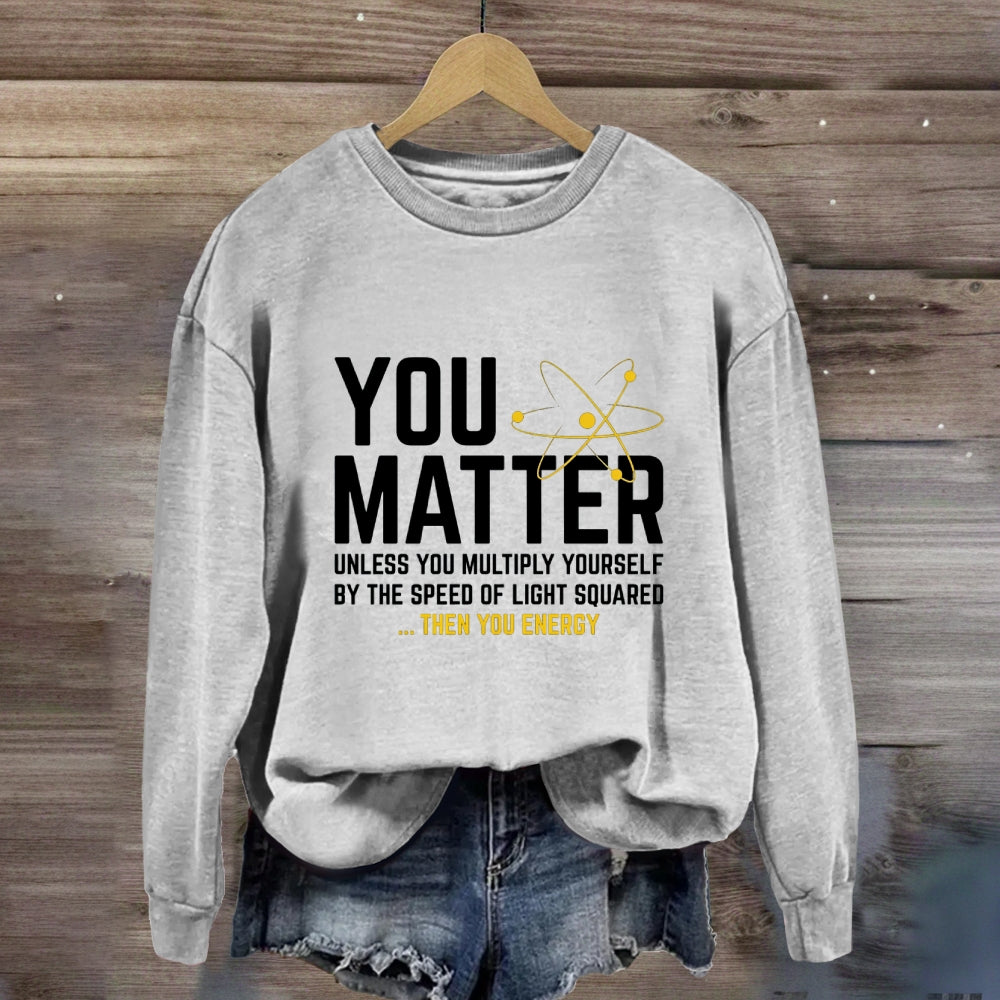 You Matter Unless You Multiply Yourself Be The Speed Of Light Squared Then You Energy Sweatshirt