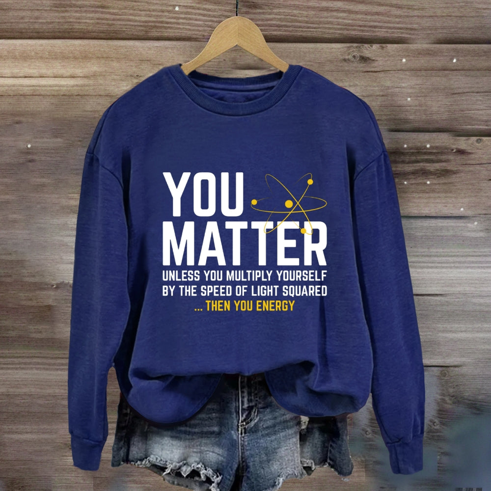 You Matter Unless You Multiply Yourself Be The Speed Of Light Squared Then You Energy Sweatshirt
