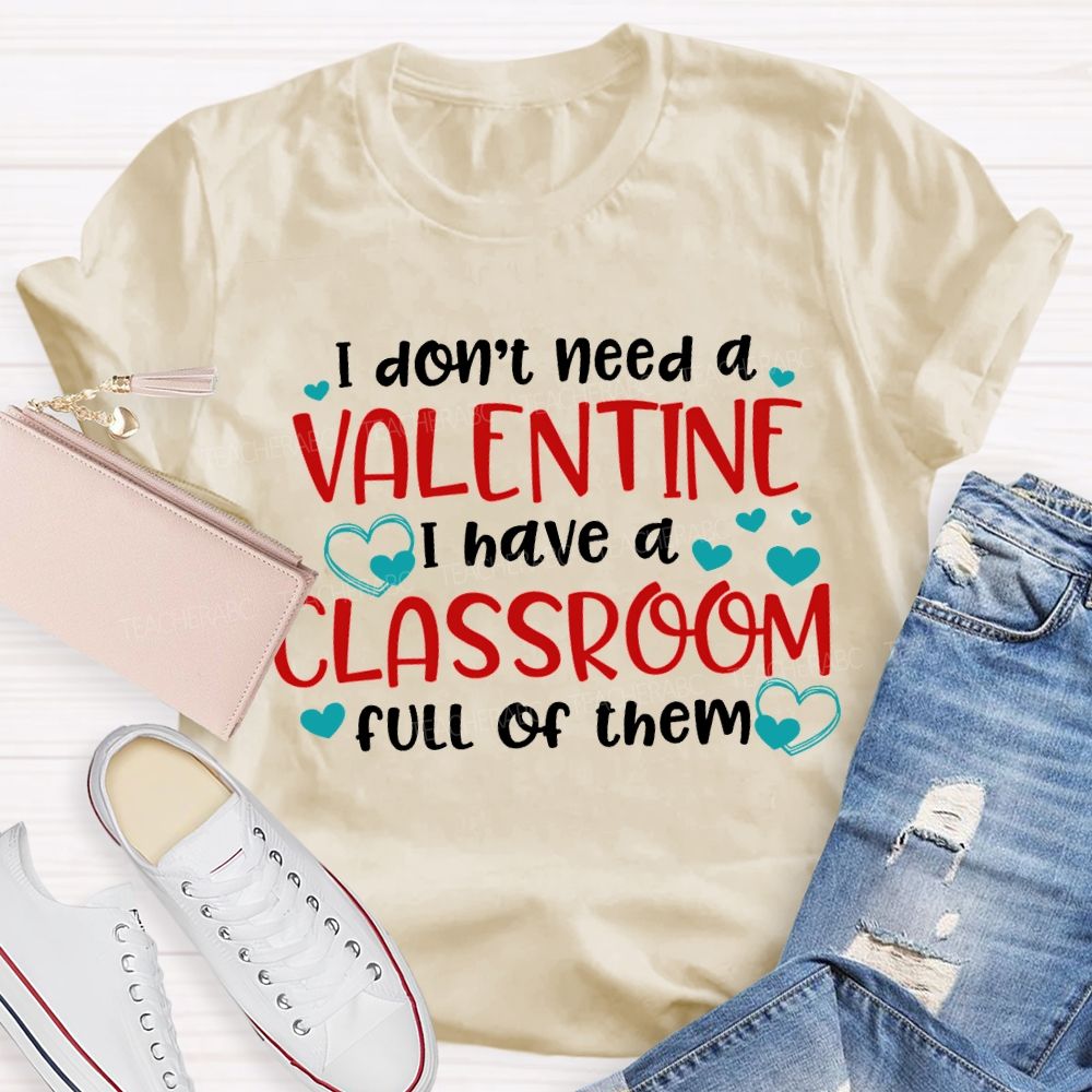I Don'T Need A Valentine I Have A Classroom Full Of Them T-shirt