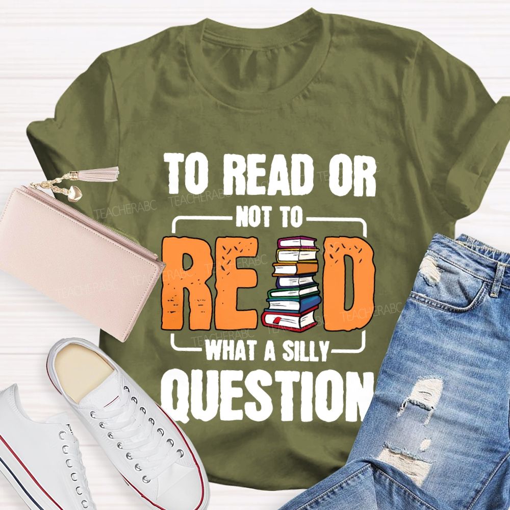 To Read Or Not To Read What A Silly Question T-shirt