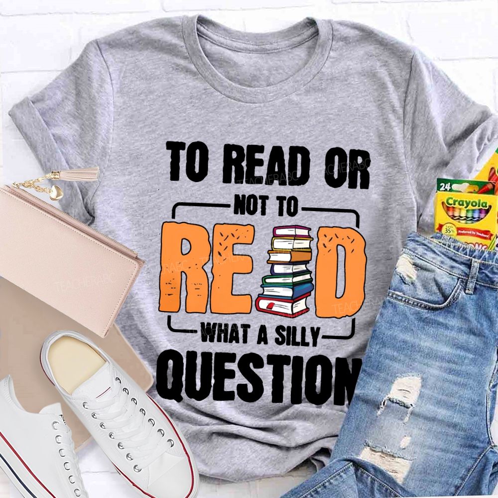 To Read Or Not To Read What A Silly Question T-shirt