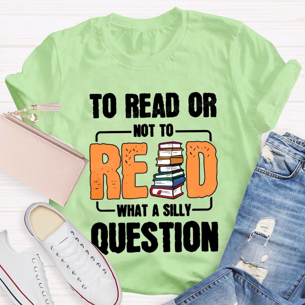 To Read Or Not To Read What A Silly Question T-shirt