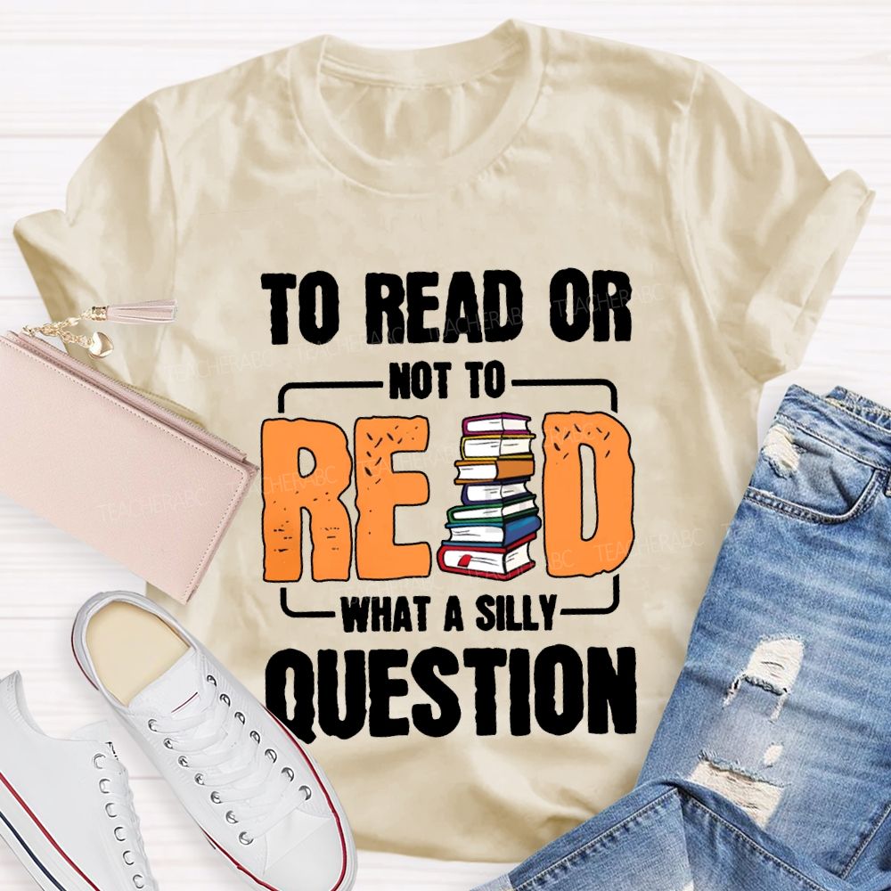 To Read Or Not To Read What A Silly Question T-shirt