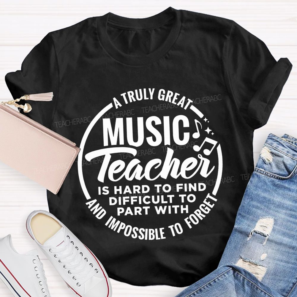 A Truly Great Music Teacher Is Hard To Find Difficult To Part With And Impossible To Forget T-shirt
