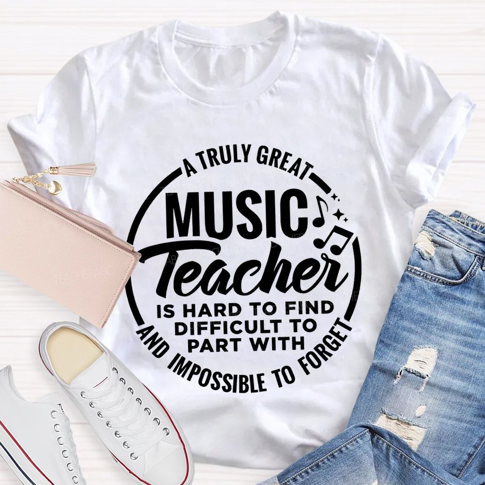 A Truly Great Music Teacher Is Hard To Find Difficult To Part With And Impossible To Forget T-shirt