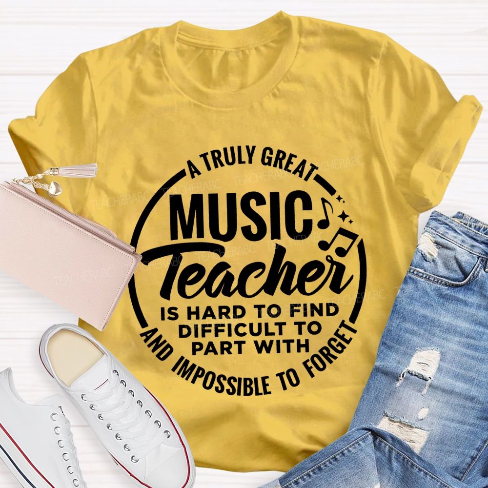 A Truly Great Music Teacher Is Hard To Find Difficult To Part With And Impossible To Forget T-shirt