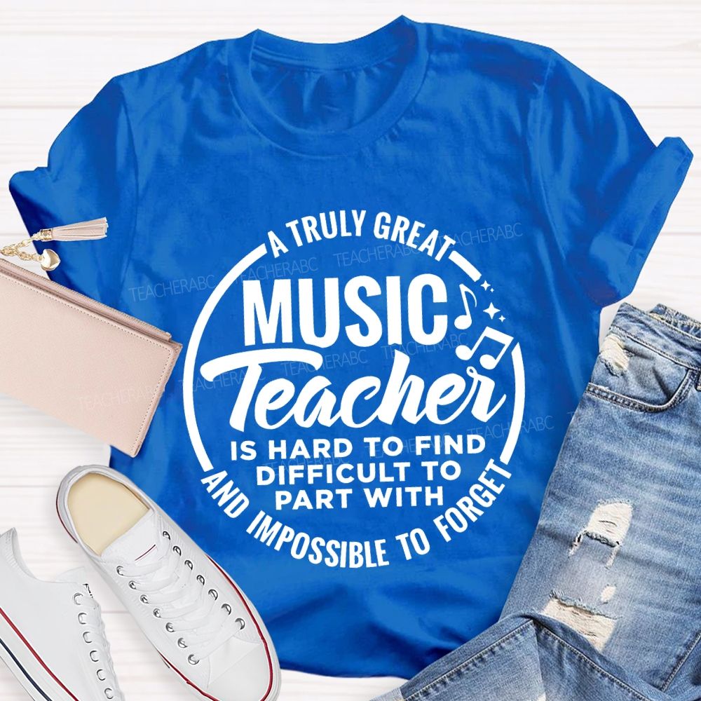 A Truly Great Music Teacher Is Hard To Find Difficult To Part With And Impossible To Forget T-shirt
