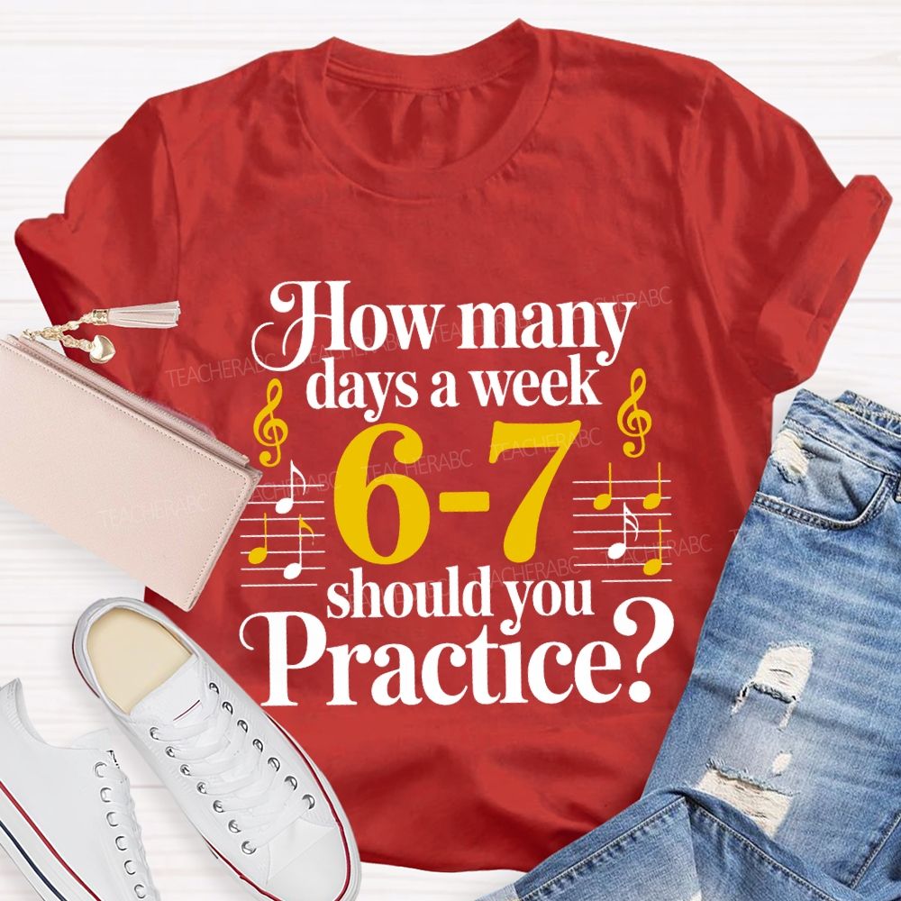 How Many Days A Week 6-7 Should You Practice Music Teacher T-shirt