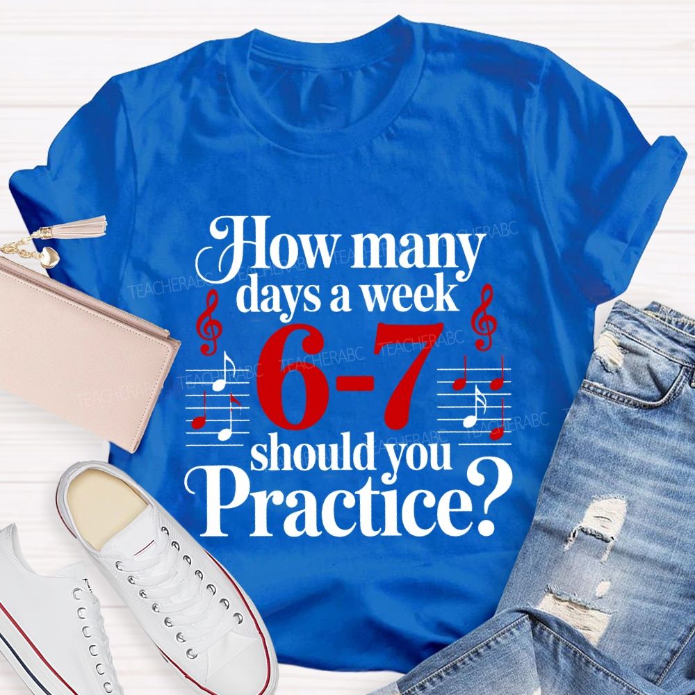 How Many Days A Week 6-7 Should You Practice Music Teacher T-shirt