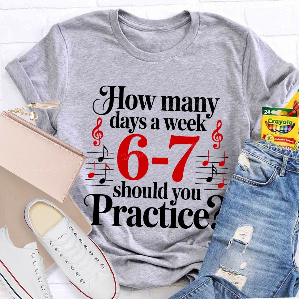 How Many Days A Week 6-7 Should You Practice Music Teacher T-shirt
