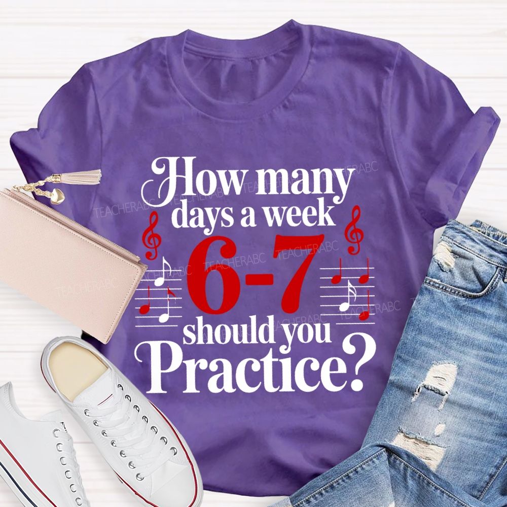 How Many Days A Week 6-7 Should You Practice Music Teacher T-shirt