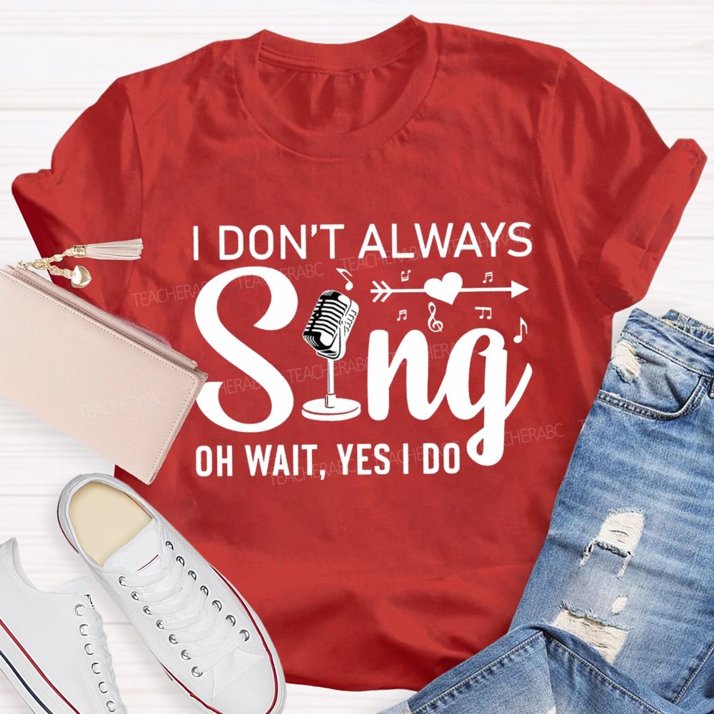 I Don'T Always Sing Oh Wait Yes I Do T-shirt