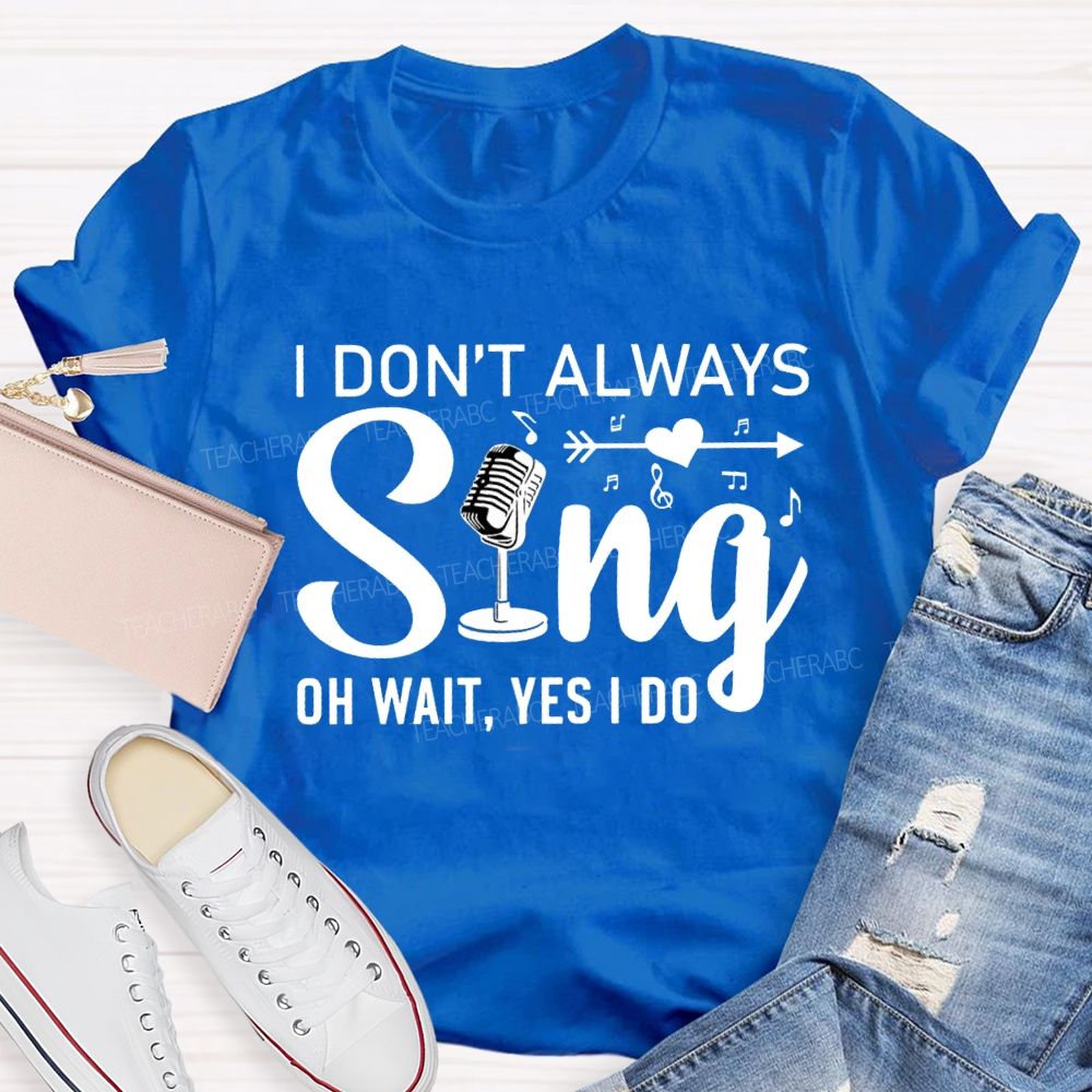 I Don'T Always Sing Oh Wait Yes I Do T-shirt