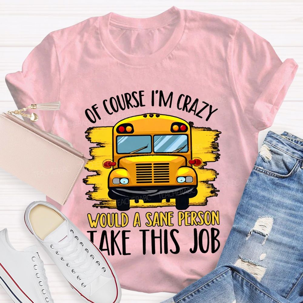Of Course I'M Crazy Would A Sane Person Take This Job T-shirt