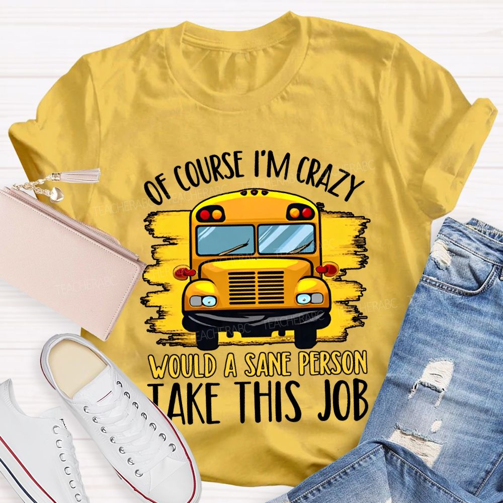 Of Course I'M Crazy Would A Sane Person Take This Job T-shirt
