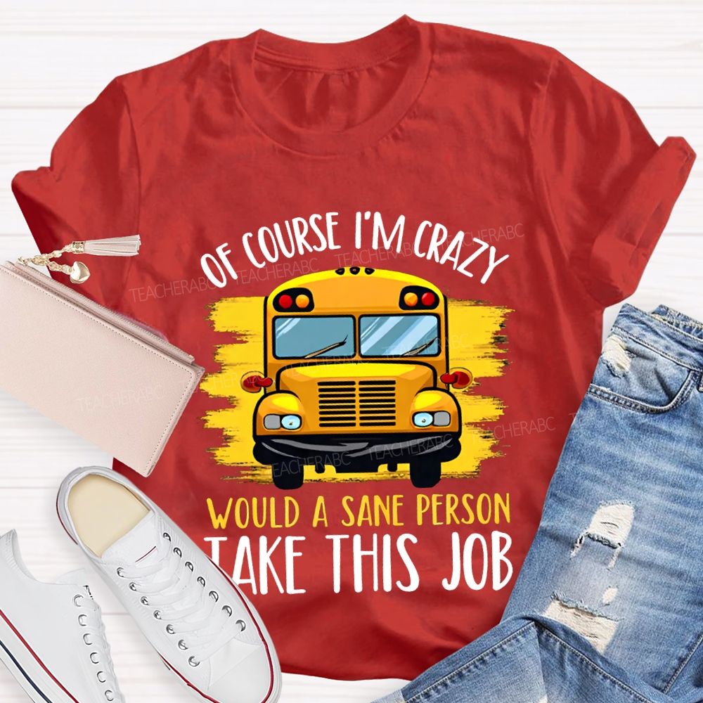 Of Course I'M Crazy Would A Sane Person Take This Job T-shirt
