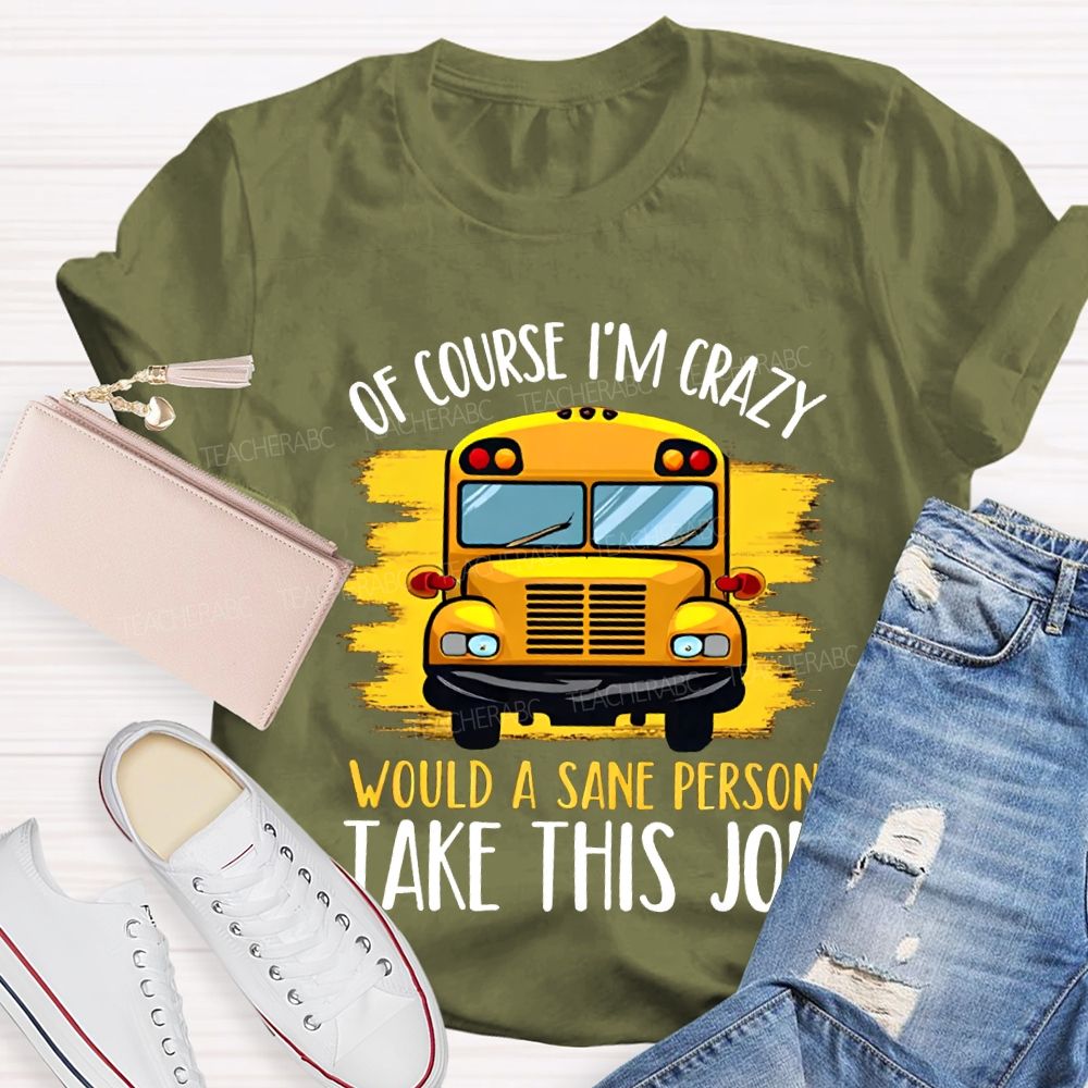 Of Course I'M Crazy Would A Sane Person Take This Job T-shirt
