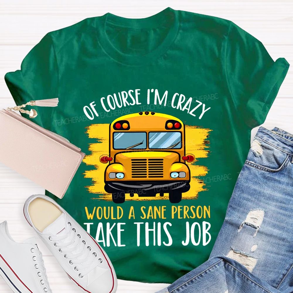 Of Course I'M Crazy Would A Sane Person Take This Job T-shirt
