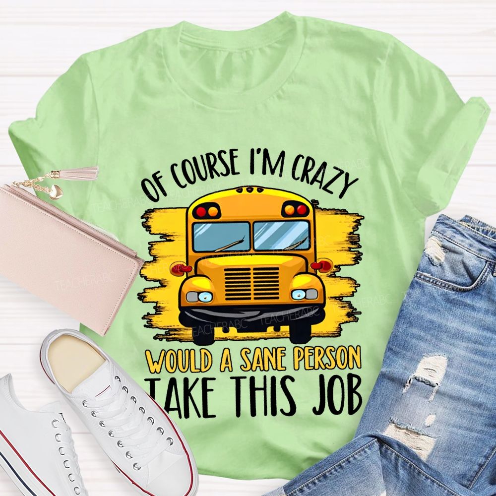 Of Course I'M Crazy Would A Sane Person Take This Job T-shirt