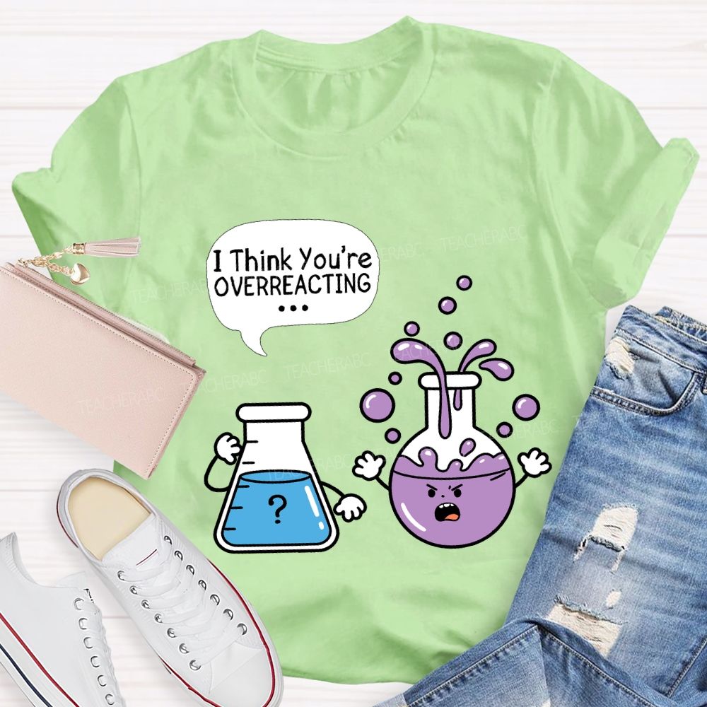 I Think You're Overreacting Science Teacher T-shirt