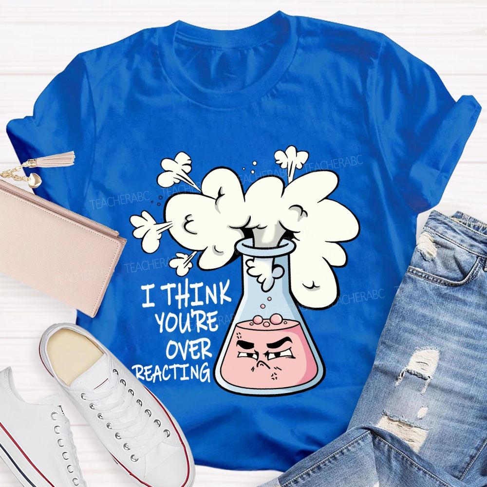 I Think You're Overreacting Chemistry teacher T-shirt
