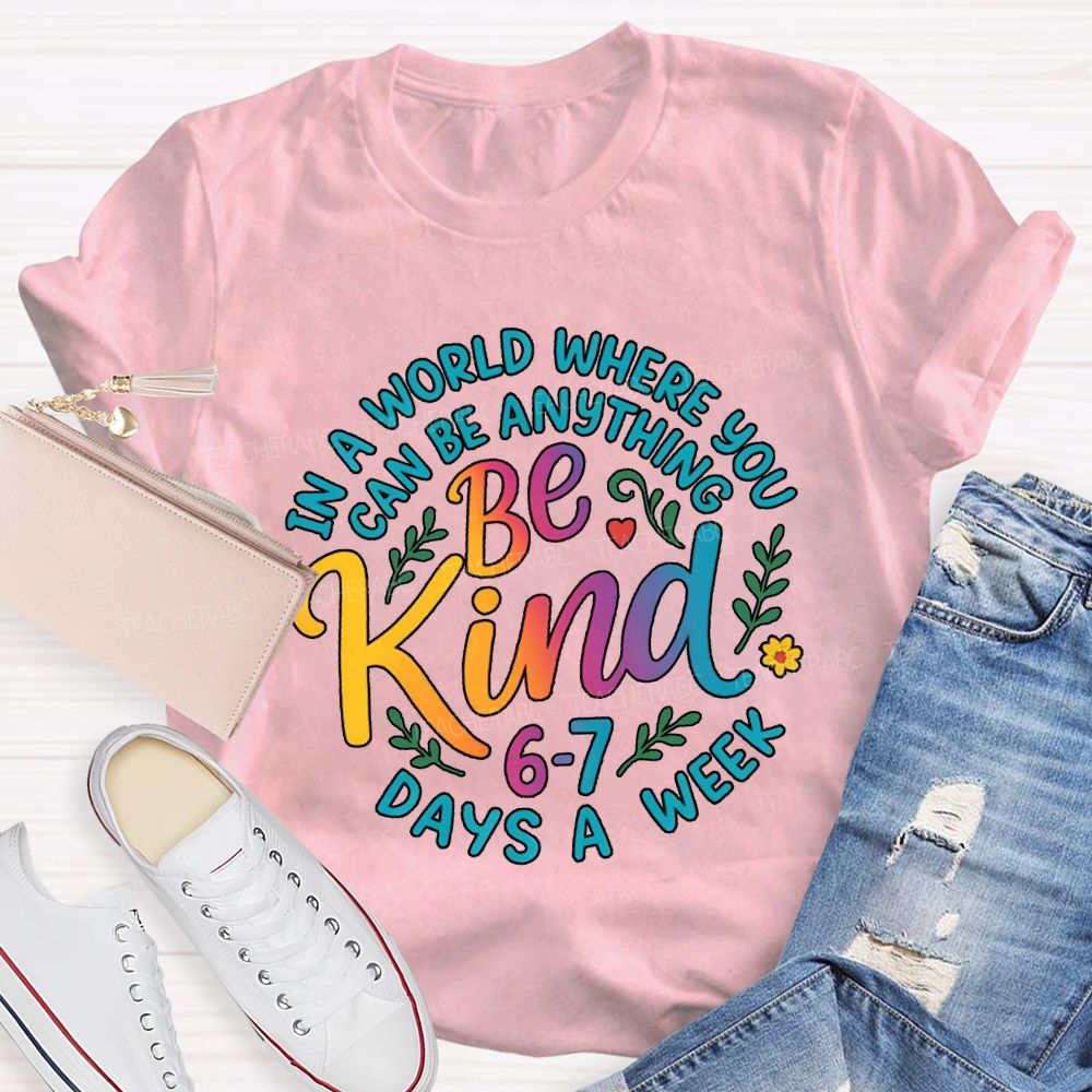 Be Kind In A World Where You Can Be Anythings 6-7 Days A Week T-shirt