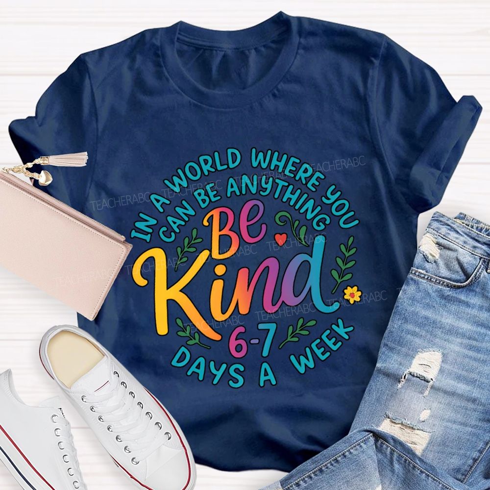Be Kind In A World Where You Can Be Anythings 6-7 Days A Week T-shirt