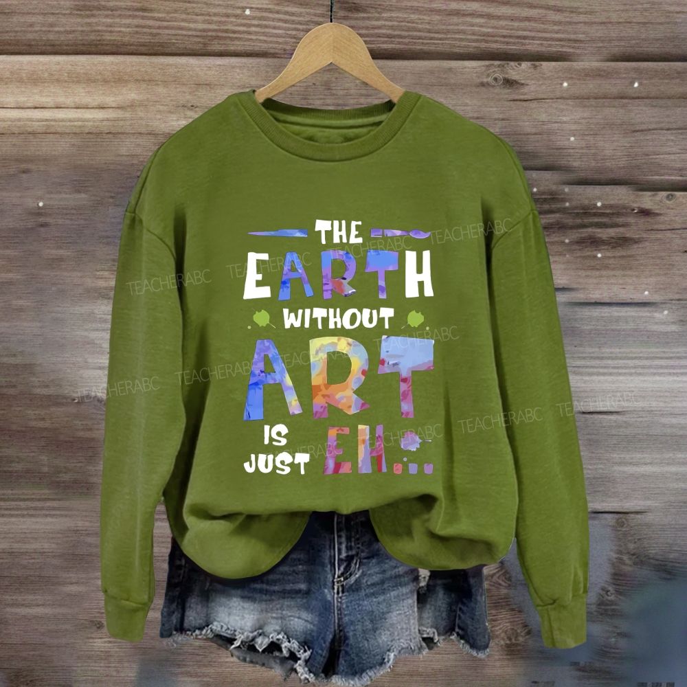 The Earth Without Art Is Just Eh Sweatshirt