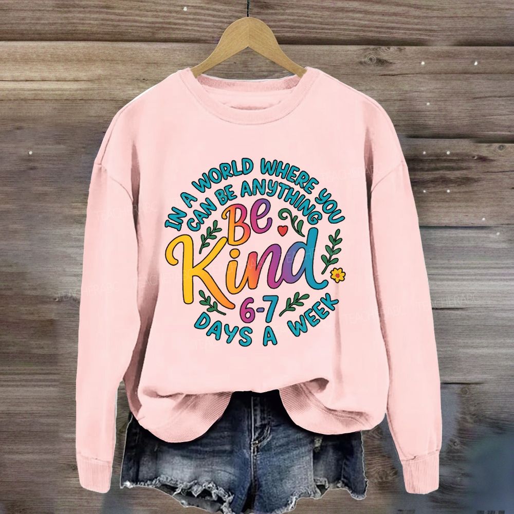 Be Kind In A World Where You Can Be Anythings 6-7 Days A Week Sweatshirt