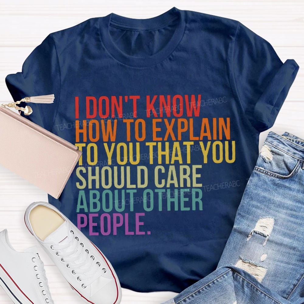 I Don'T Know How To Explain To You That You Should Care About Other People T-shirt