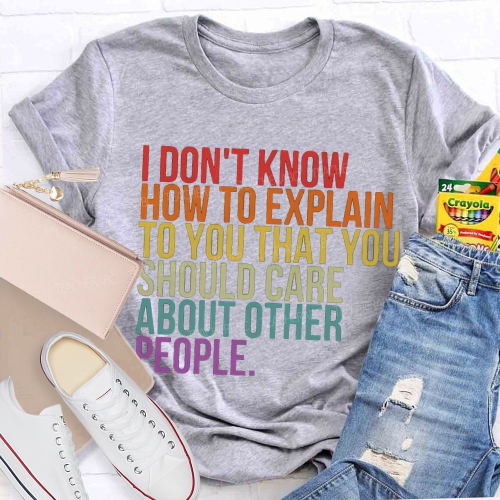 I Don'T Know How To Explain To You That You Should Care About Other People T-shirt