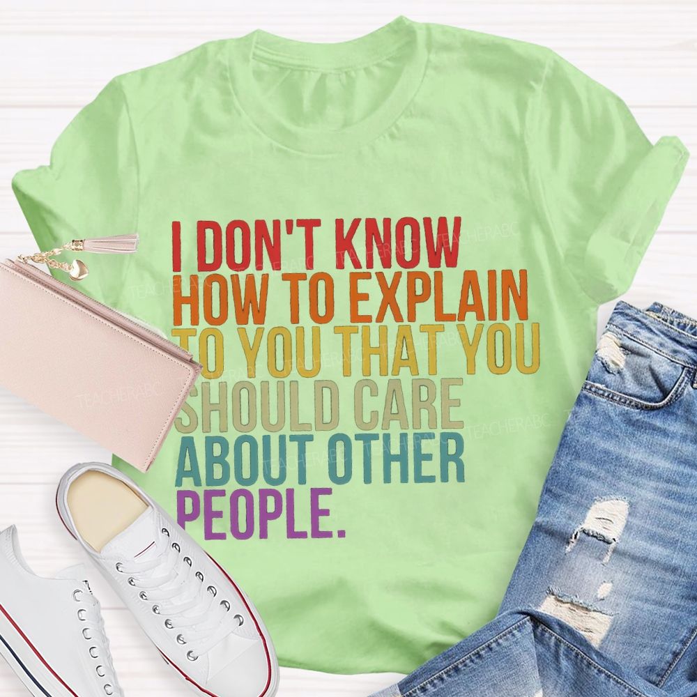I Don'T Know How To Explain To You That You Should Care About Other People T-shirt