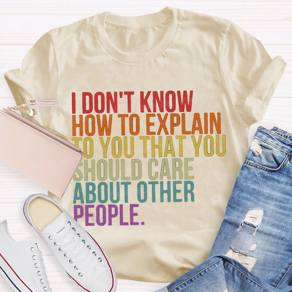 I Don'T Know How To Explain To You That You Should Care About Other People T-shirt