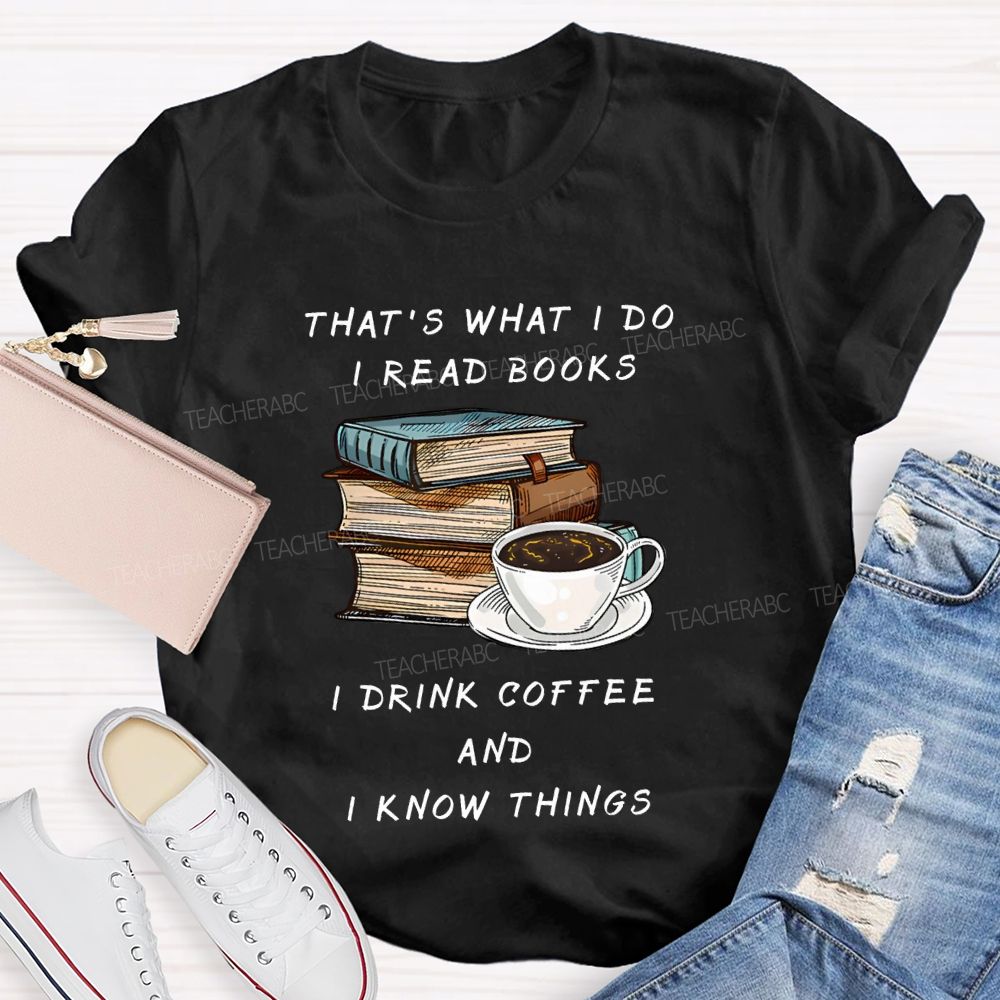 That'S What I Do I Read Books I Drink Coffee And I Know Things Teacher T-shirt