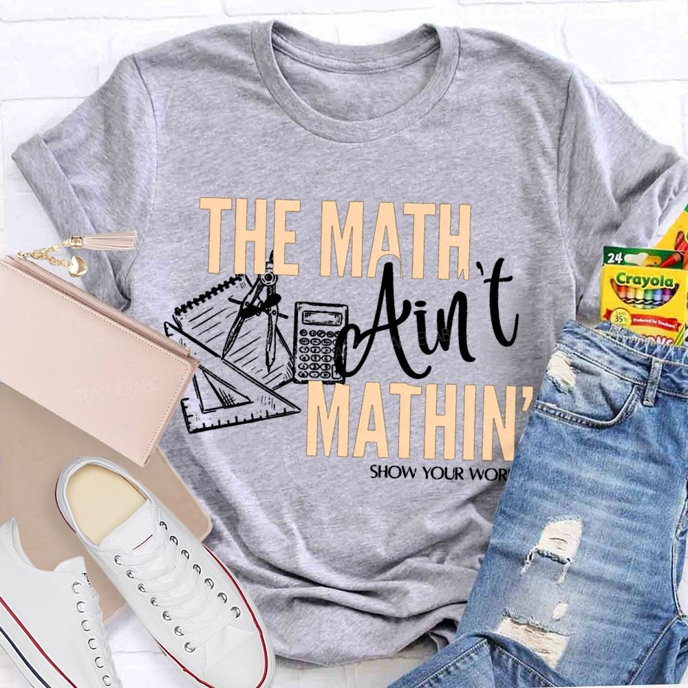 The Math Ain'T Mathin' Show Your Work Teacher T-shirt