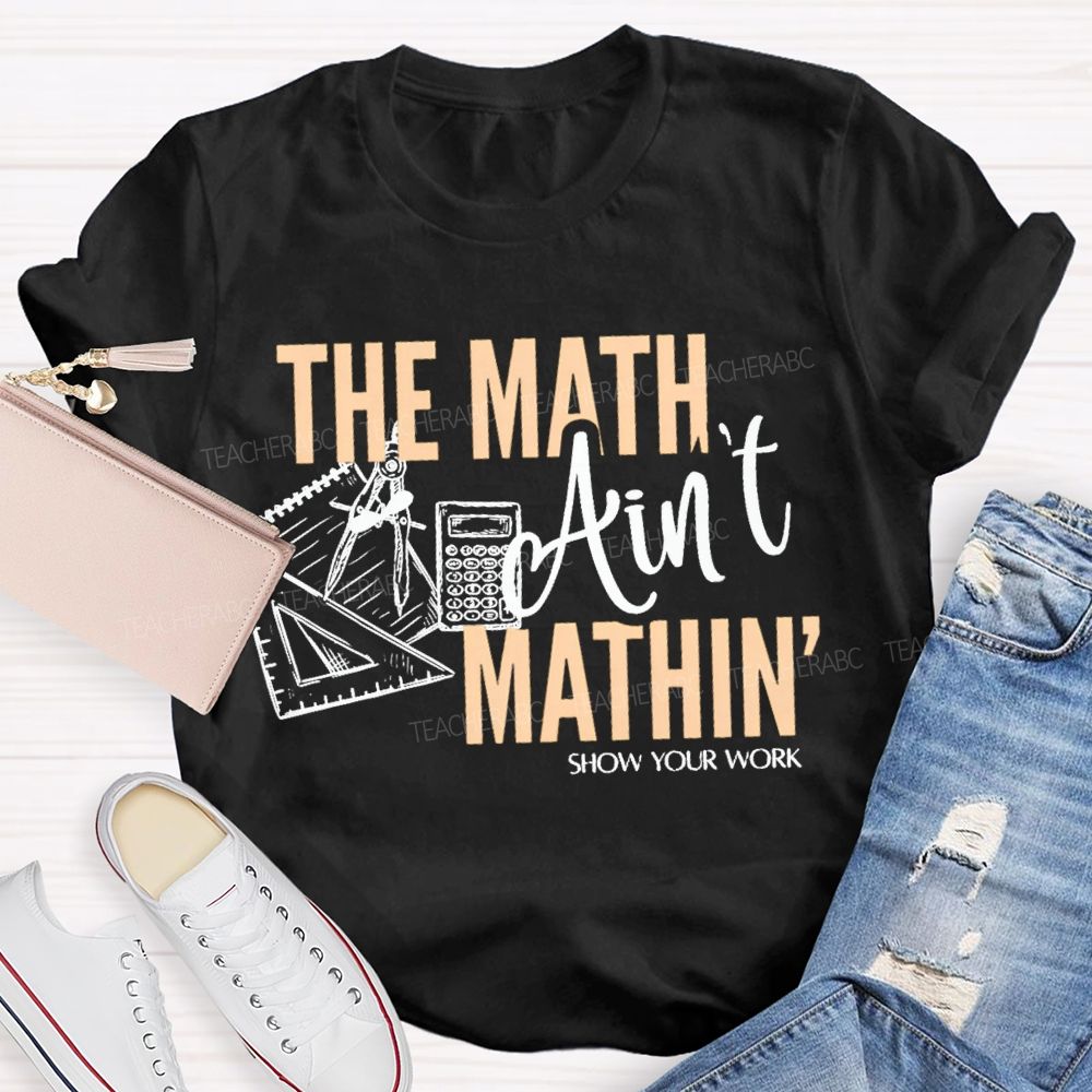 The Math Ain'T Mathin' Show Your Work Teacher T-shirt