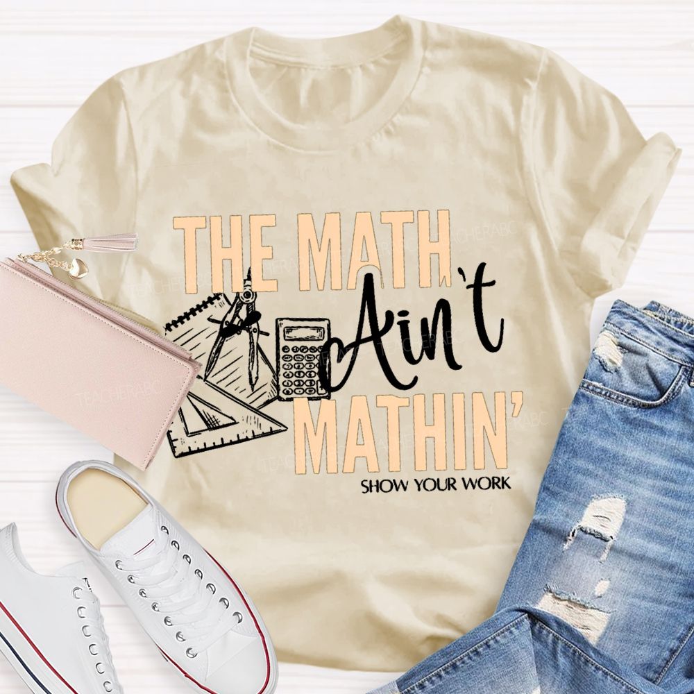 The Math Ain'T Mathin' Show Your Work Teacher T-shirt