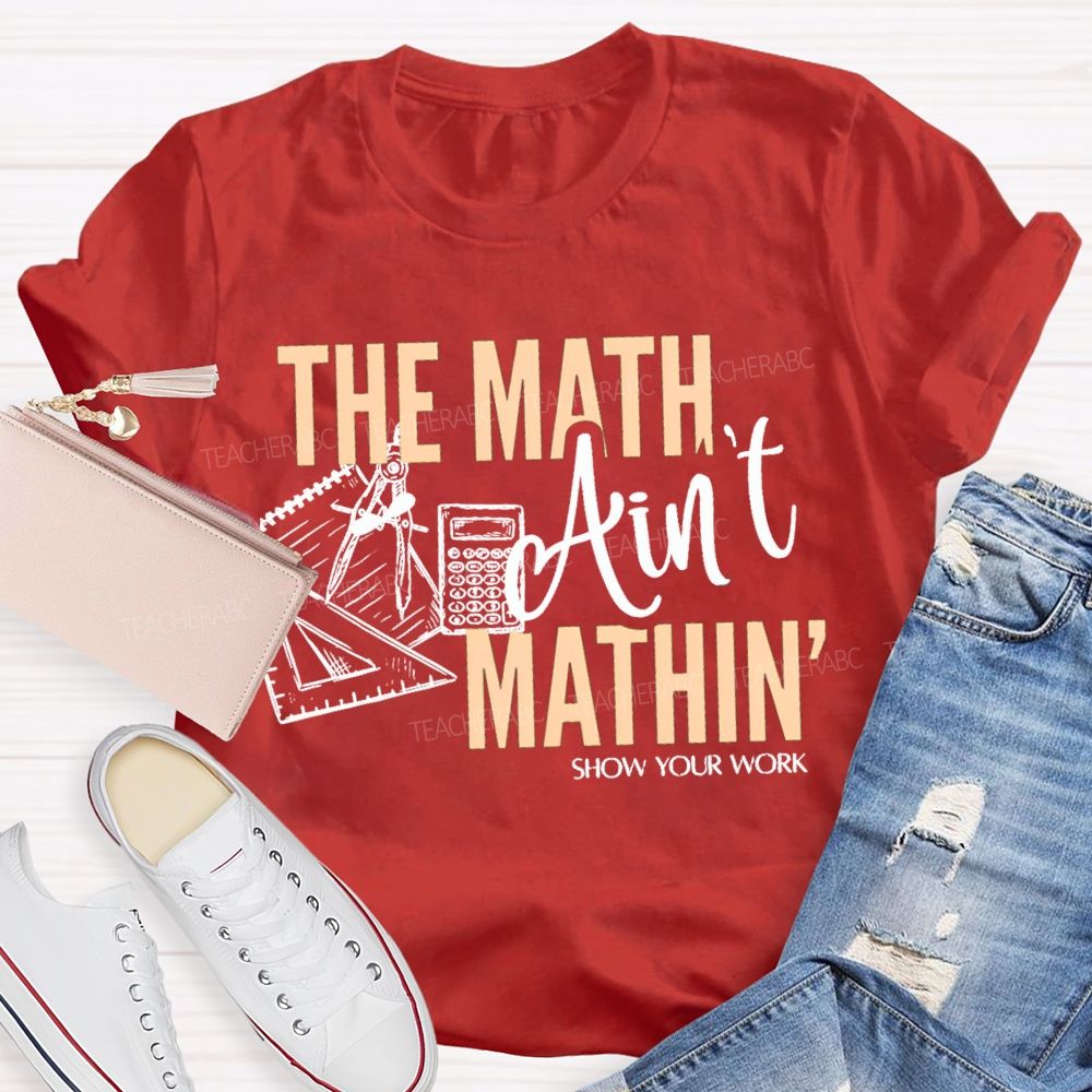 The Math Ain'T Mathin' Show Your Work Teacher T-shirt