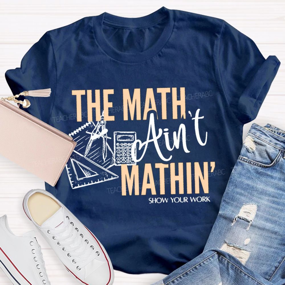 The Math Ain'T Mathin' Show Your Work Teacher T-shirt